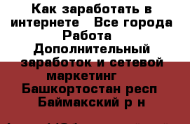 Как заработать в интернете - Все города Работа » Дополнительный заработок и сетевой маркетинг   . Башкортостан респ.,Баймакский р-н